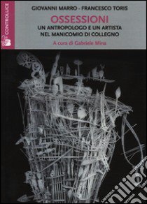 Ossessioni. Un antropologo e un artista nel manicomio di Collegno libro di Marro Giovanni; Toris Francesco; Mina G. (cur.)