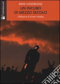 Un incubo di mezzo secolo. L'Albania di Enver Hoxha libro di Kasoruho Amik