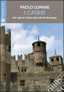 I Catari. Dai roghi di Colonia all'eccidio di Montségur libro di Lopane Paolo