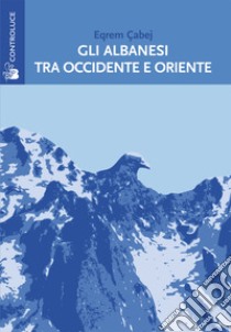 Gli albanesi tra Occidente e Oriente. Sulla nascita della letteratura albanese libro di Çabej Eqrem