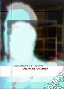 Uomini ombra libro di Micheletti Arianna