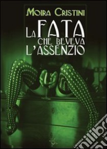 La fata che beveva l'assenzio libro di Cristini Moira