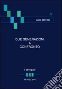 Due generazioni a confronto. Così uguali... così diverse libro di Dovesi Luca