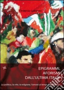 Epigrammi e aforismi dall'ultima Italia. La politica, la vita, la religione, l'amore ai tempi di Berlusconi libro di Loberto Ordenio Teodoro