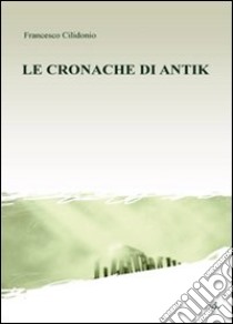 Le cronache di Antik libro di Cilidonio Francesco