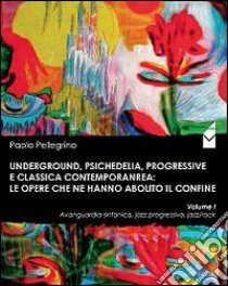 Underground, psichedelia, progressive e classica contemporanea. Le opere che ne hanno abolito il confine. Avanguardia sinfonica, jazz progressivo, jazz-rock libro di Pellegrino Paolo