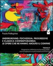 Underground, psichedelia, progressive e classica contemporanea. Le opere che ne hanno abolito il confine. Progressive sinfonico e d'avanguardia, rock progressivo... libro di Pellegrino Paolo