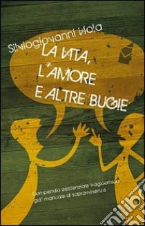 La vita, l'amore e altre bugie. Compendio esistenziale tragicomico già manuale di sopravvivenza libro di Viola Silviogiovanni