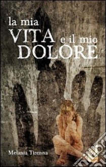 La mia vita e il mio dolore libro di Tirenna Melania