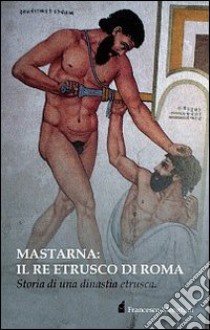 Mastarna. Il re etrusco di Roma. Storia di una dinastia etrusca libro di Menghini Francesco