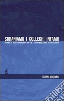 Sbraniamo i colleghi infami! Perché se non ci difendiamo da soli... loro proveranno a schiacciarci! libro di Musumeci Tatiana