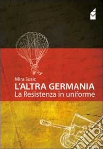 L'altra Germania. La resistenza in uniforme libro di Susic Mira