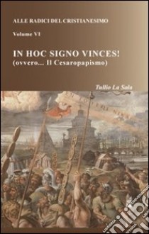 Alle radici del cristianesimo. Vol. 6: In hoc signo vinces! (ovvero... Il Cesaropapismo) libro di La Sala Tullio