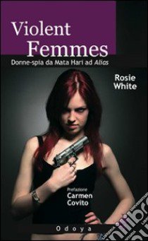 Violent femmes. Donne-spia da Mata Hari ad Alias libro di White Rosie