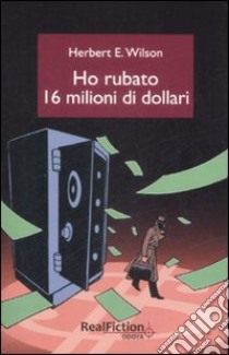 Ho rubato sedici milioni di dollari libro di Wilson Herbert E.