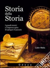 Storia della storia. I grandi storici e l'impresa epica di spiegare il passato libro di Wells Colin M.