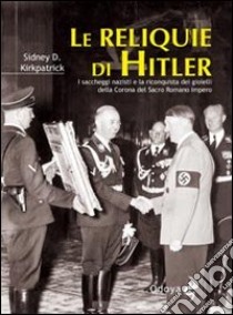 Le reliquie di Hitler. I saccheggi nazisti e la riconquista dei gioielli della corona del Sacro Romano Impero libro di Kirkpatrick Sidney D.