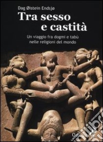 Tra sesso e castità. Un viaggio fra dogmi e tabù nelle religioni del mondo libro di Oistein Endsjo Dag