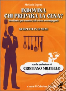 Indovina chi prepara la cena? Ricettario per uomini soli o ben accompagnati. 50 ricette in 10 menu libro di Lepera Stefania; Ciccotti C. (cur.)