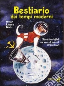 Bestiario dei tempi moderni. Storie incredibili ma vere di animali straordinari libro di López Mato Omar