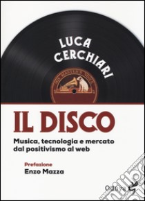 Il disco. Musica, tecnologia e mercato dal positivismo al web libro di Cerchiari Luca