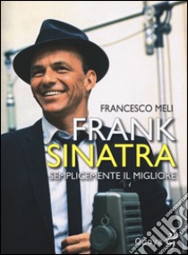 Frank Sinatra. Semplicemente il migliore libro di Meli Francesco