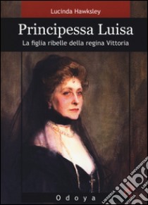 Principessa Luisa. La figlia ribelle della regina Vittoria libro di Hawksley Lucinda