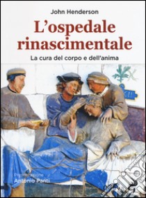 L'ospedale rinascimentale. La cura del corpo e dell'anima libro di Henderson John