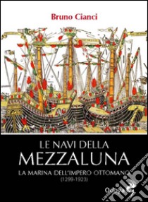 Le navi della mezzaluna. La marina dell'impero ottomano (1299-1923) libro di Cianci Bruno