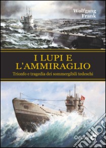 I lupi e l'ammiraglio. Trionfo e tragedia dei sommergibili tedeschi libro di Frank Wolfgang