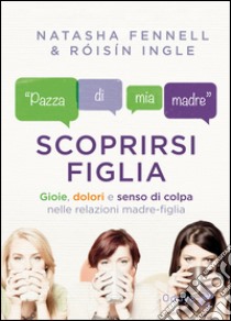 Scoprirsi figlia. Gioie, dolori e senso di colpa nelle relazioni madre-figlia libro di Fennell Natasha; Ingle Roisin