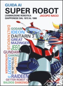 Guida ai super robot. L'animazione robotica giapponese dal 1972 al 1980 libro di Nacci Jacopo