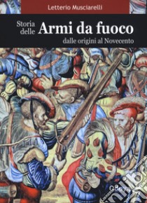 Storia delle armi da fuoco. Dalle origini al Novecento libro di Musciarelli Letterio