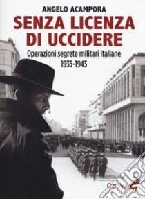 Senza licenza di uccidere. Operazioni segrete militari italiane 1935-1943 libro di Acampora Angelo