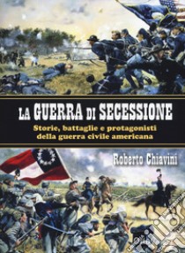 La guerra di secessione. Storie, battaglie e protagonisti della Guerra civile americana libro di Chiavini Roberto