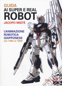 Guida ai super e real robot. L'animazione robotica giapponese dal 1980 al 1999 libro di Mistè Jacopo