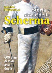 Storia e storie della scherma. 600 anni di sfide, assalti, duelli libro di Fredianelli Gabriele