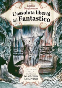 L'assoluta libertà del fantastico. Un viaggio nella fantasia da Omero a Calvino libro di Sergiacomo Lucilla