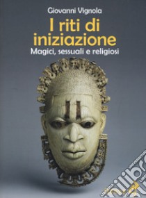 I riti di iniziazione. Magici, sessuali e religiosi libro di Vignola Giovanni