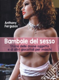 Bambole del sesso. Storia delle donne oggetto e di altri giocattoli per maschi libro di Ferguson Anthony