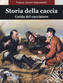 Storia della caccia. Guida del cacciatore libro di Ceroni Giacometti Franco