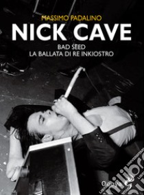 Nick Cave. Bad seed. La ballata di re inkiostro libro di Padalino Massimo