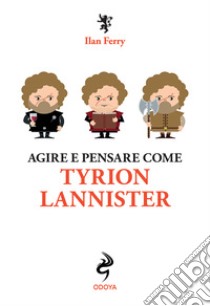 Agire e pensare come Tyrion Lannister libro di Ferry Ilan