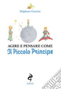 Agire e pensare come il Piccolo Principe libro di Garnier Stéphane