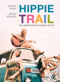 Hippie Trail. Una generazione in viaggio. 1957-78 libro di Gemie Sgarif; Ireland Brian