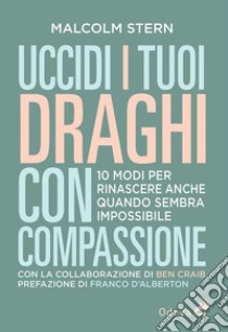 Uccidi i tuoi draghi con compassione. 10 modi per rinascere anche quando sembra impossibile libro di Stern Malcolm; Craib Ben