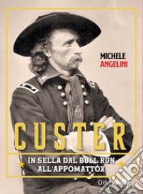 Custer. In sella dal Bull Run all'Appomattox libro di Angelini Michele