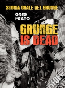 Grunge is dead. Storia orale del grunge libro di Prato Greg