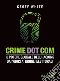 Crime dot com. Il potere globale dell'hacking dai virus ai brogli elettorali libro di White Geoff