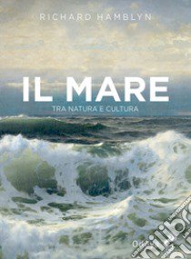 Il mare. Tra natura e cultura libro di Hamblyn Richard